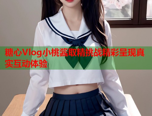 糖心Vlog小桃酱取精挑战精彩呈现真实互动体验  第1张