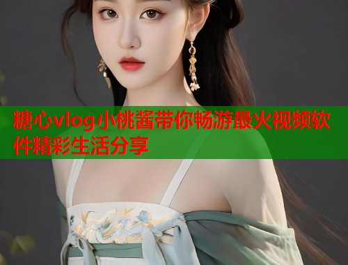 糖心vlog小桃酱带你畅游最火视频软件精彩生活分享  第1张