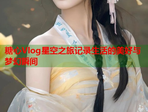 糖心Vlog星空之旅记录生活的美好与梦幻瞬间  第2张