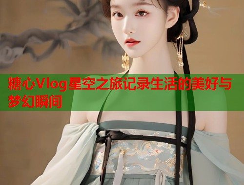 糖心Vlog星空之旅记录生活的美好与梦幻瞬间  第1张