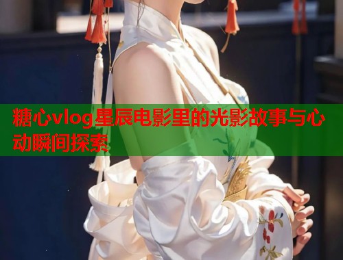 糖心vlog星辰电影里的光影故事与心动瞬间探索  第1张