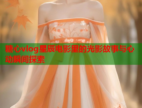 糖心vlog星辰电影里的光影故事与心动瞬间探索  第2张