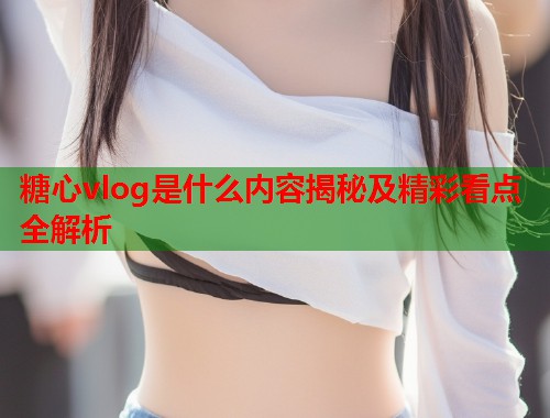 糖心vlog是什么内容揭秘及精彩看点全解析  第1张