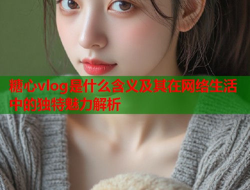 糖心vlog是什么含义及其在网络生活中的独特魅力解析  第1张