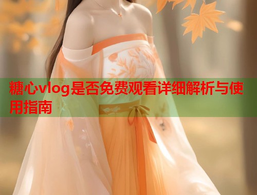糖心vlog是否免费观看详细解析与使用指南  第1张