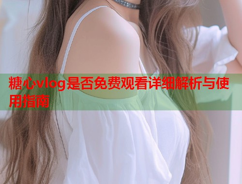 糖心vlog是否免费观看详细解析与使用指南  第2张