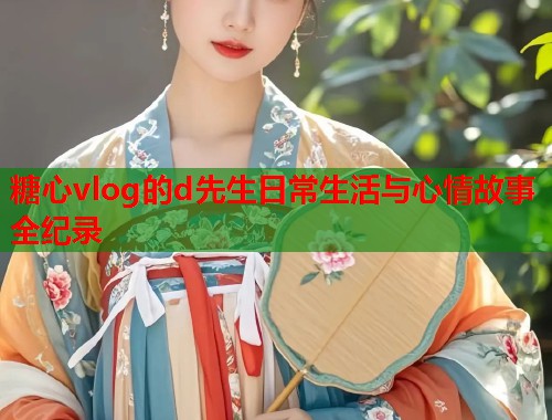 糖心vlog的d先生日常生活与心情故事全纪录  第1张
