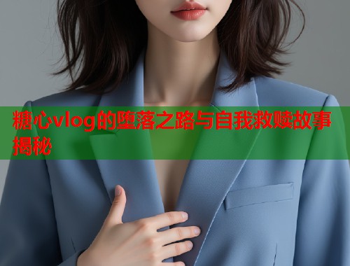 糖心vlog的堕落之路与自我救赎故事揭秘  第1张