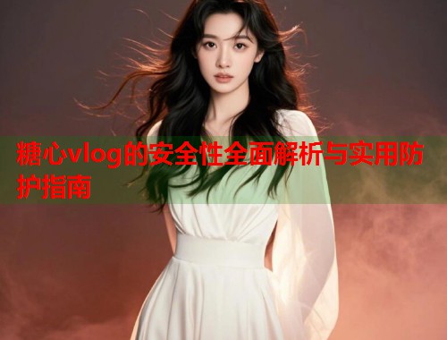 糖心vlog的安全性全面解析与实用防护指南  第1张