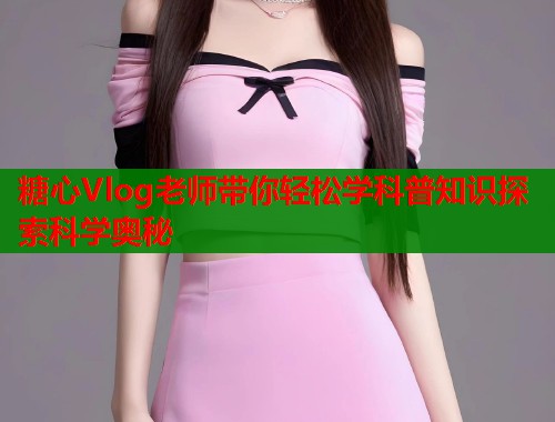 糖心Vlog老师带你轻松学科普知识探索科学奥秘  第1张