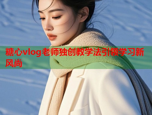 糖心vlog老师独创教学法引领学习新风尚  第1张