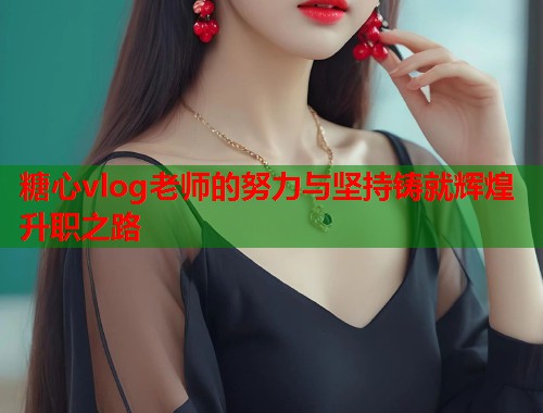 糖心vlog老师的努力与坚持铸就辉煌升职之路  第1张