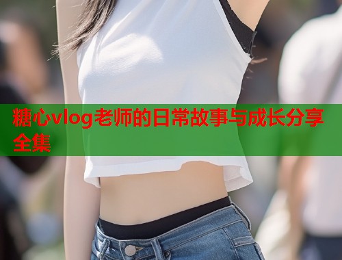 糖心vlog老师的日常故事与成长分享全集  第1张