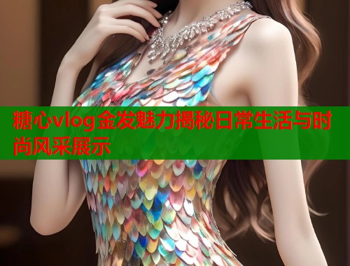 糖心vlog金发魅力揭秘日常生活与时尚风采展示  第1张