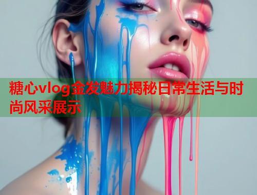 糖心vlog金发魅力揭秘日常生活与时尚风采展示  第2张