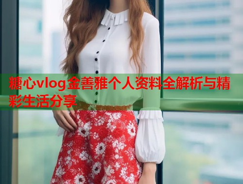 糖心vlog金善雅个人资料全解析与精彩生活分享  第1张