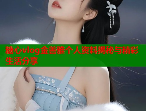 糖心vlog金善雅个人资料揭秘与精彩生活分享  第2张