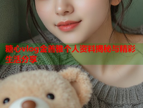 糖心vlog金善雅个人资料揭秘与精彩生活分享  第1张