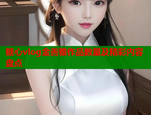 糖心vlog金善雅作品数量及精彩内容盘点  第2张