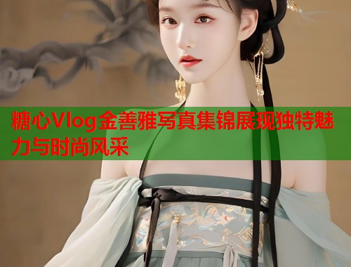 糖心Vlog金善雅写真集锦展现独特魅力与时尚风采  第1张
