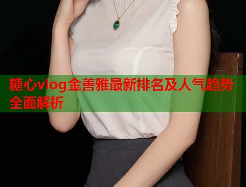 糖心vlog金善雅最新排名及人气趋势全面解析  第1张