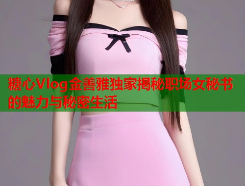 糖心Vlog金善雅独家揭秘职场女秘书的魅力与秘密生活  第1张