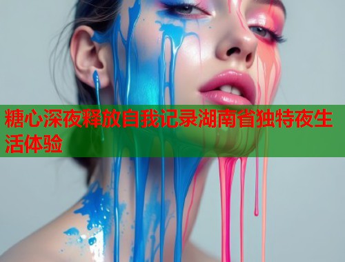 糖心深夜释放自我记录湖南省独特夜生活体验  第1张
