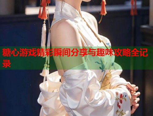 糖心游戏精彩瞬间分享与趣味攻略全记录  第1张