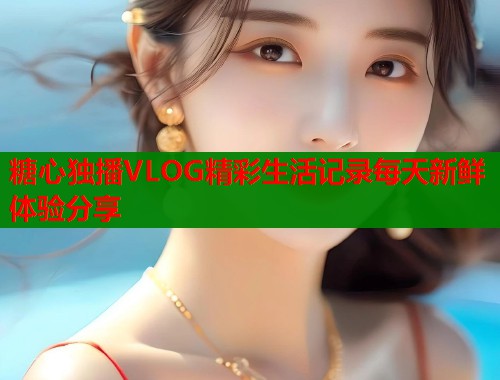 糖心独播VLOG精彩生活记录每天新鲜体验分享  第1张