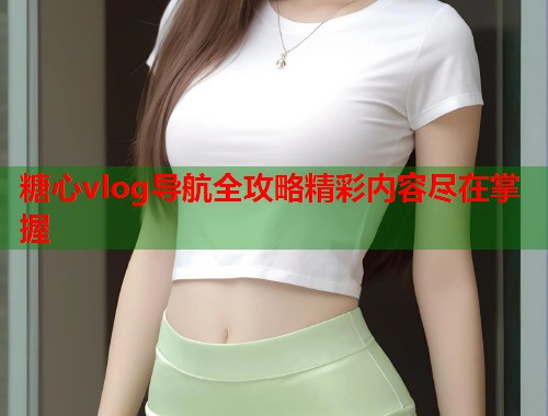 糖心vlog导航全攻略精彩内容尽在掌握  第1张