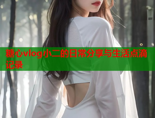 糖心vlog小二的日常分享与生活点滴记录  第1张