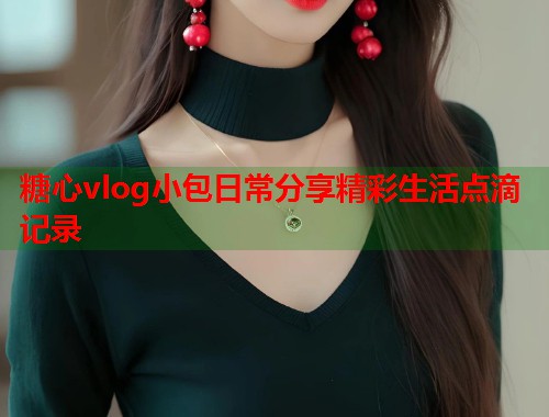 糖心vlog小包日常分享精彩生活点滴记录  第1张