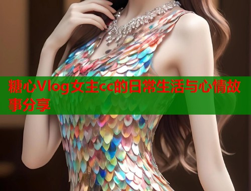 糖心Vlog女主cc的日常生活与心情故事分享  第1张