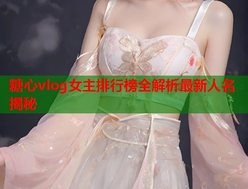 糖心vlog女主排行榜全解析最新人名揭秘  第1张