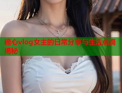 糖心vlog女主的日常分享与生活点滴揭秘  第1张