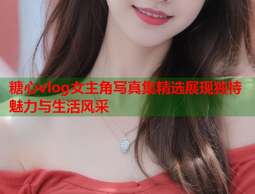 糖心vlog女主角写真集精选展现独特魅力与生活风采  第1张