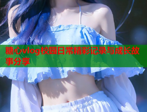糖心vlog校园日常精彩记录与成长故事分享  第1张