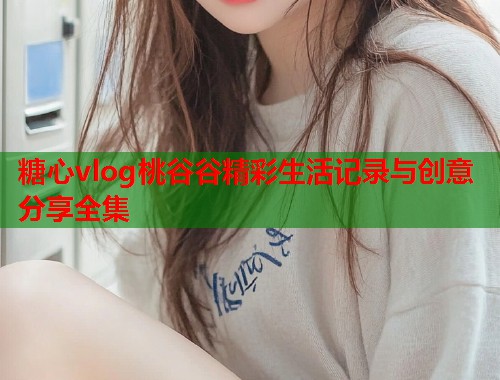 糖心vlog桃谷谷精彩生活记录与创意分享全集  第1张