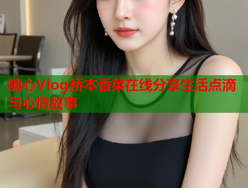糖心Vlog桥本香菜在线分享生活点滴与心情故事  第1张