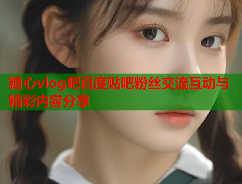 糖心vlog吧百度贴吧粉丝交流互动与精彩内容分享  第1张