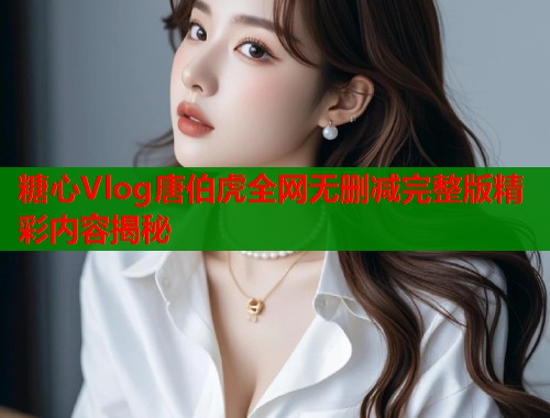 糖心Vlog唐伯虎全网无删减完整版精彩内容揭秘  第1张