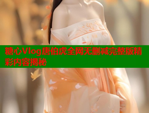 糖心Vlog唐伯虎全网无删减完整版精彩内容揭秘  第2张
