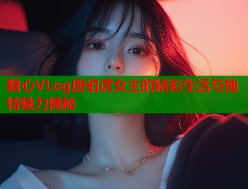 糖心VLog唐伯虎女主的精彩生活与独特魅力揭秘  第1张