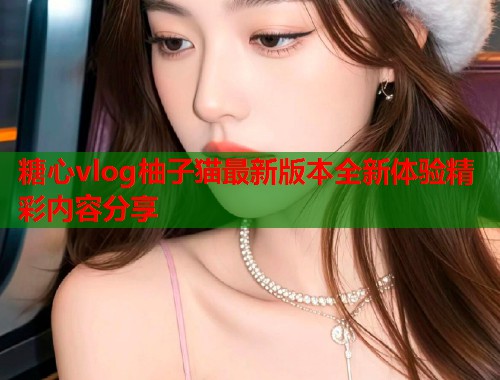 糖心vlog柚子猫最新版本全新体验精彩内容分享  第1张