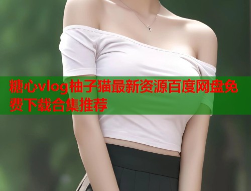 糖心vlog柚子猫最新资源百度网盘免费下载合集推荐  第1张