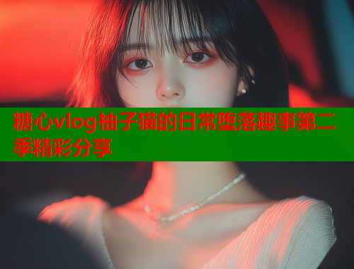糖心vlog柚子猫的日常堕落趣事第二季精彩分享  第2张