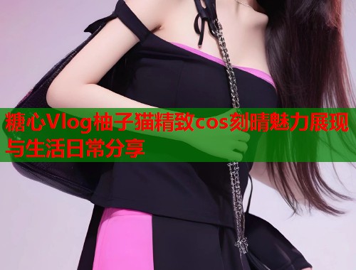 糖心Vlog柚子猫精致cos刻晴魅力展现与生活日常分享  第1张