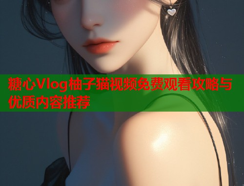 糖心Vlog柚子猫视频免费观看攻略与优质内容推荐  第2张
