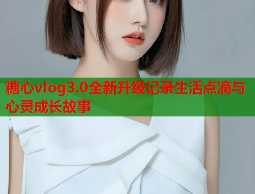 糖心vlog3.0全新升级记录生活点滴与心灵成长故事  第1张