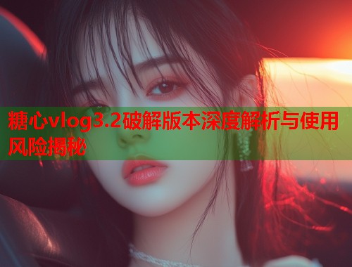糖心vlog3.2破解版本深度解析与使用风险揭秘  第2张